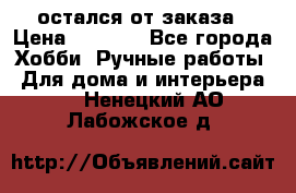 остался от заказа › Цена ­ 3 500 - Все города Хобби. Ручные работы » Для дома и интерьера   . Ненецкий АО,Лабожское д.